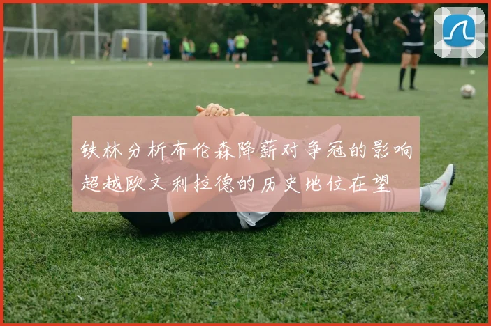 铁林分析布伦森降薪对争冠的影响超越欧文利拉德的历史地位在望