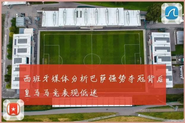 西班牙媒体分析巴萨强势夺冠背后皇马马竞表现低迷