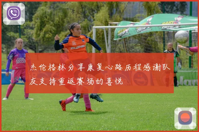 杰伦格林分享康复心路历程感谢队友支持重返赛场的喜悦