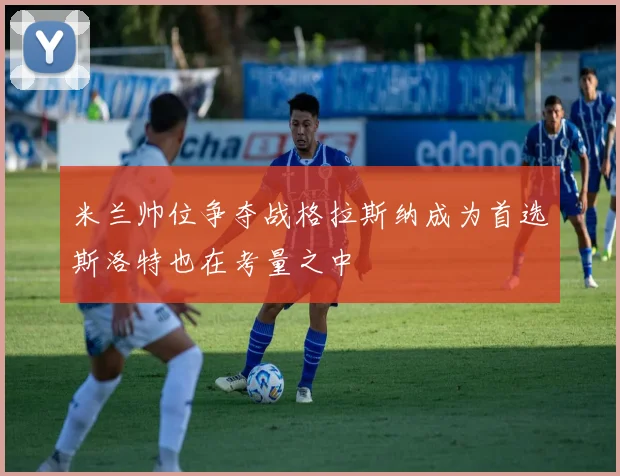 米兰帅位争夺战格拉斯纳成为首选斯洛特也在考量之中