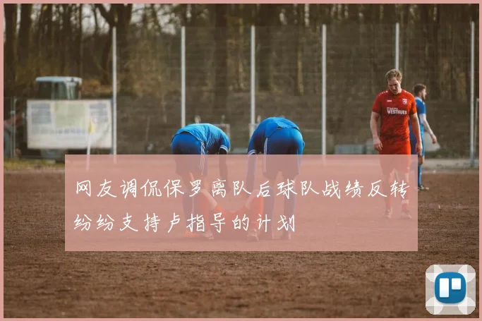 网友调侃保罗离队后球队战绩反转纷纷支持卢指导的计划