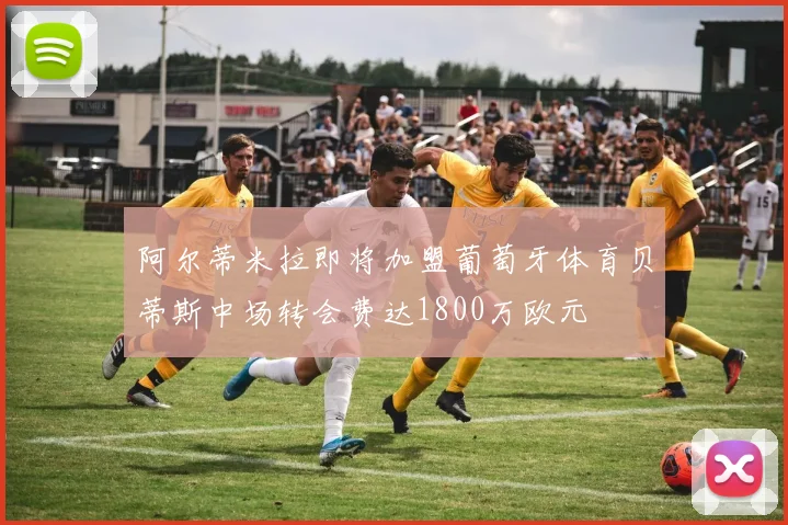 阿尔蒂米拉即将加盟葡萄牙体育贝蒂斯中场转会费达1800万欧元