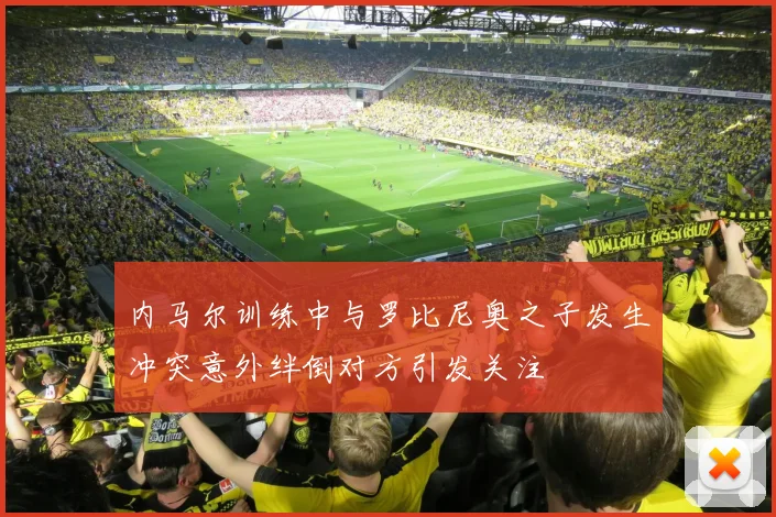 内马尔训练中与罗比尼奥之子发生冲突意外绊倒对方引发关注