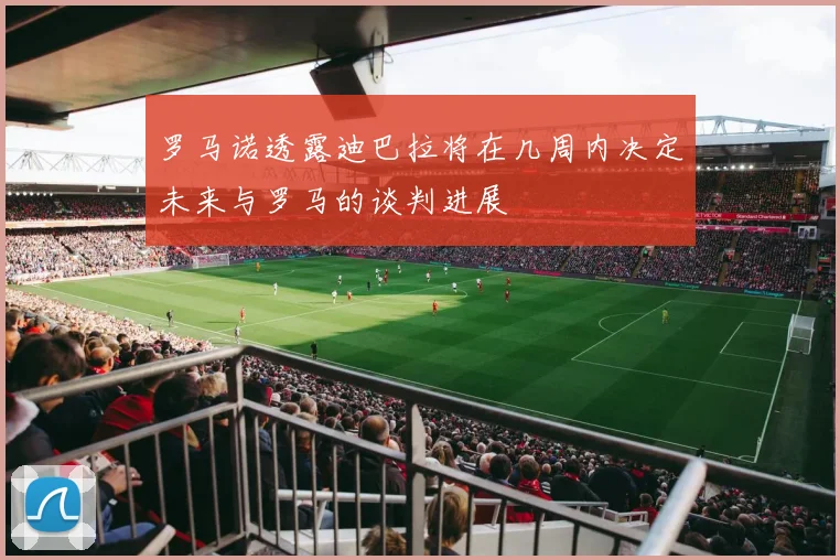 罗马诺透露迪巴拉将在几周内决定未来与罗马的谈判进展