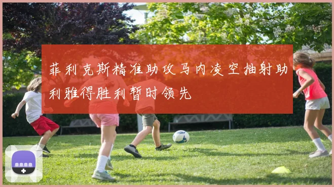 菲利克斯精准助攻马内凌空抽射助利雅得胜利暂时领先