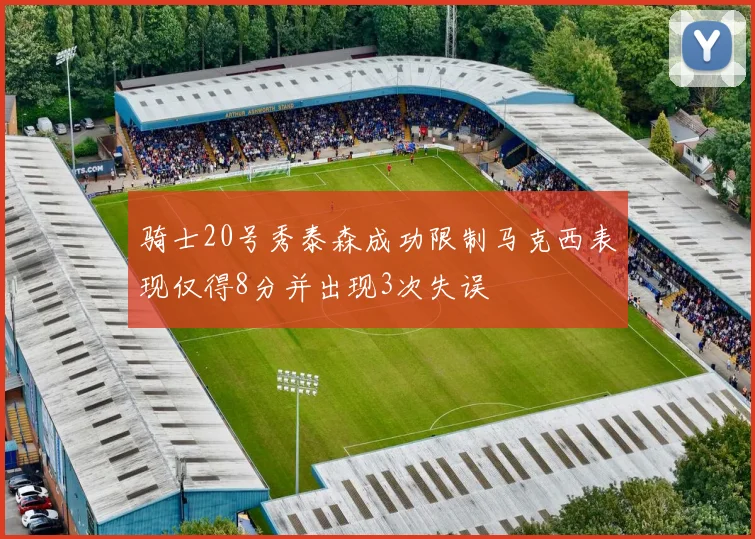 骑士20号秀泰森成功限制马克西表现仅得8分并出现3次失误