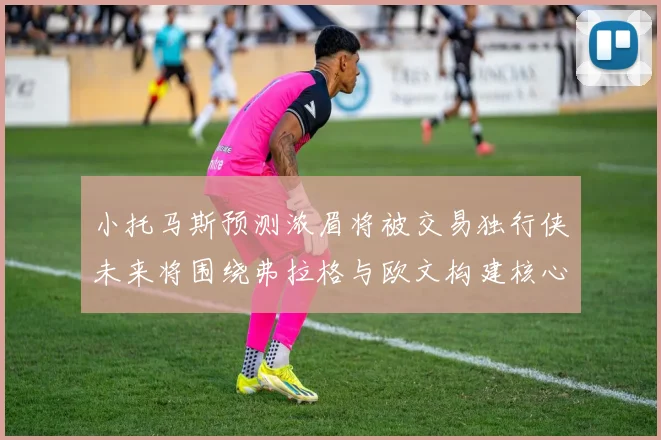 小托马斯预测浓眉将被交易独行侠未来将围绕弗拉格与欧文构建核心阵容
