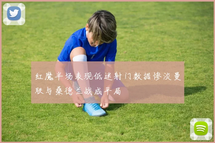 红魔半场表现低迷射门数据惨淡曼联与桑德兰战成平局