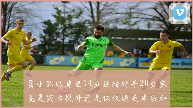 勇士队以库里14分逆转对手20分究竟是实力提升还是仅仅送走库明加的结果