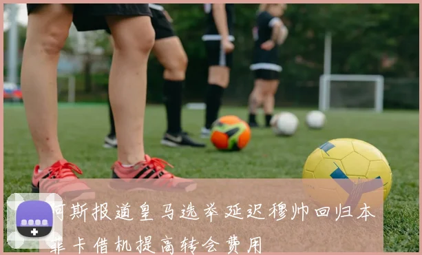 阿斯报道皇马选举延迟穆帅回归本菲卡借机提高转会费用