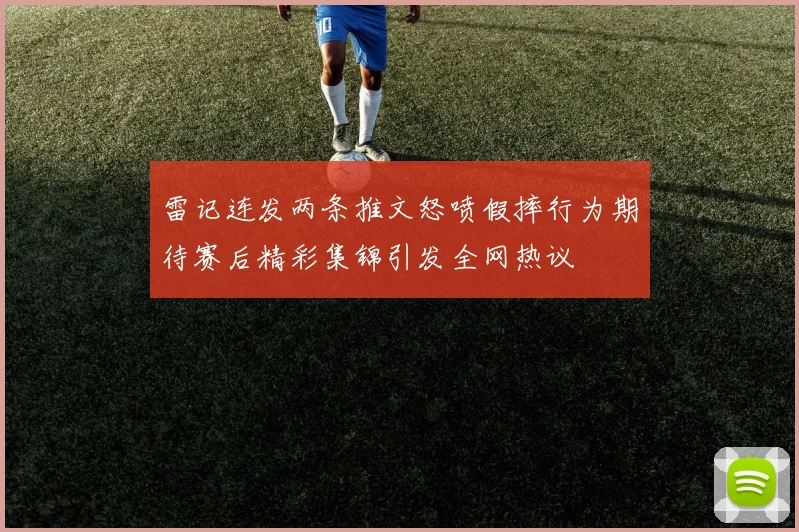 雷记连发两条推文怒喷假摔行为期待赛后精彩集锦引发全网热议