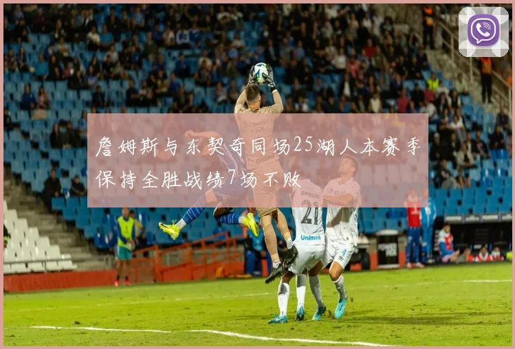 詹姆斯与东契奇同场25湖人本赛季保持全胜战绩7场不败
