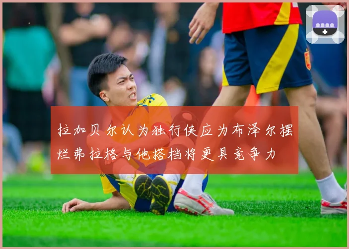 拉加贝尔认为独行侠应为布泽尔摆烂弗拉格与他搭档将更具竞争力