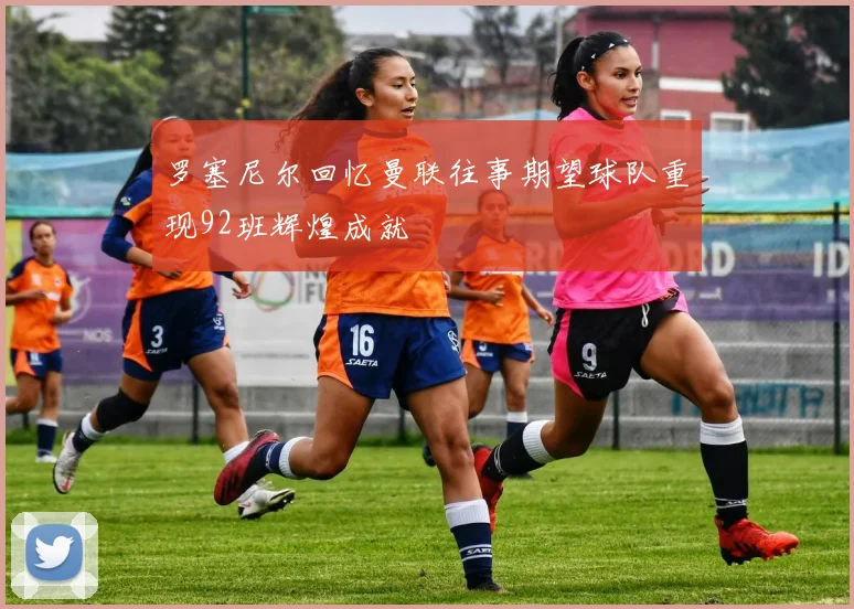 罗塞尼尔回忆曼联往事期望球队重现92班辉煌成就