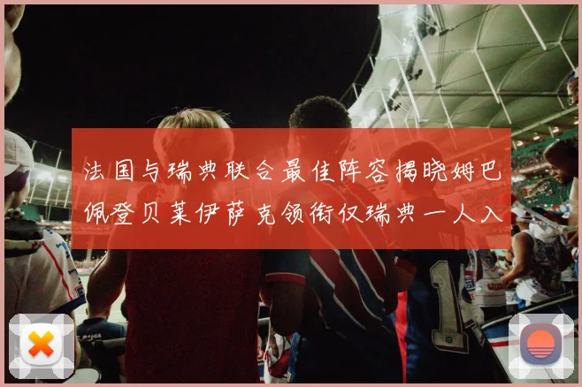 法国与瑞典联合最佳阵容揭晓姆巴佩登贝莱伊萨克领衔仅瑞典一人入选