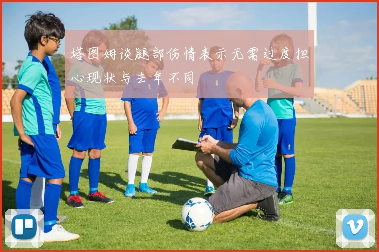 塔图姆谈腿部伤情表示无需过度担心现状与去年不同