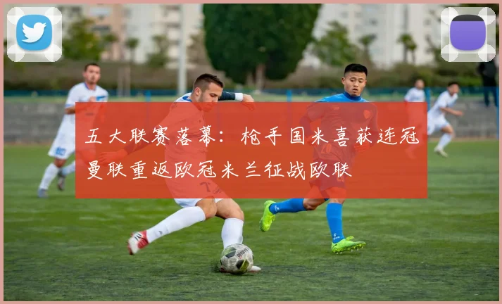 五大联赛落幕：枪手国米喜获连冠曼联重返欧冠米兰征战欧联