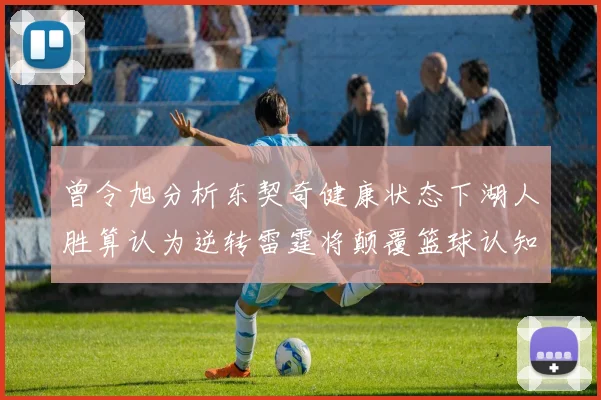 曾令旭分析东契奇健康状态下湖人胜算认为逆转雷霆将颠覆篮球认知