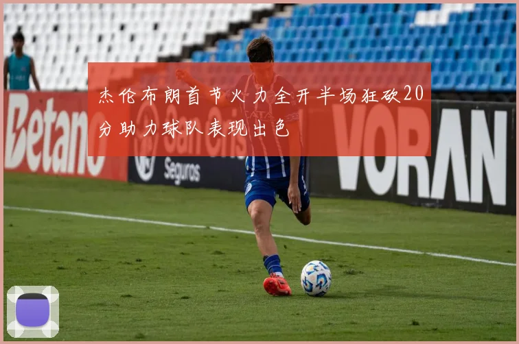 杰伦布朗首节火力全开半场狂砍20分助力球队表现出色