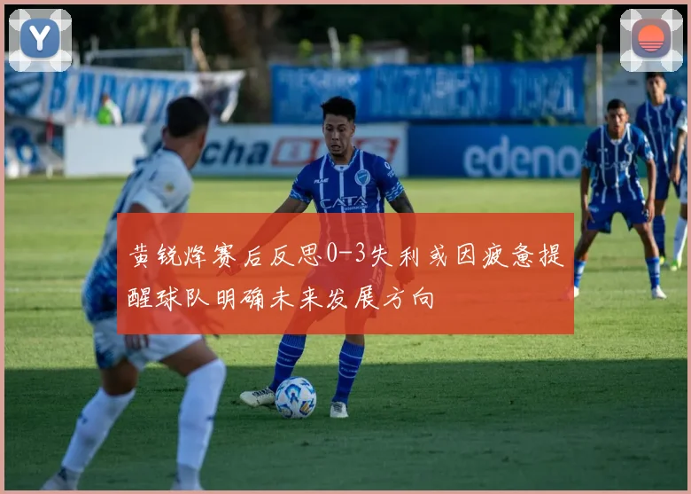 黄锐烽赛后反思0-3失利或因疲惫提醒球队明确未来发展方向