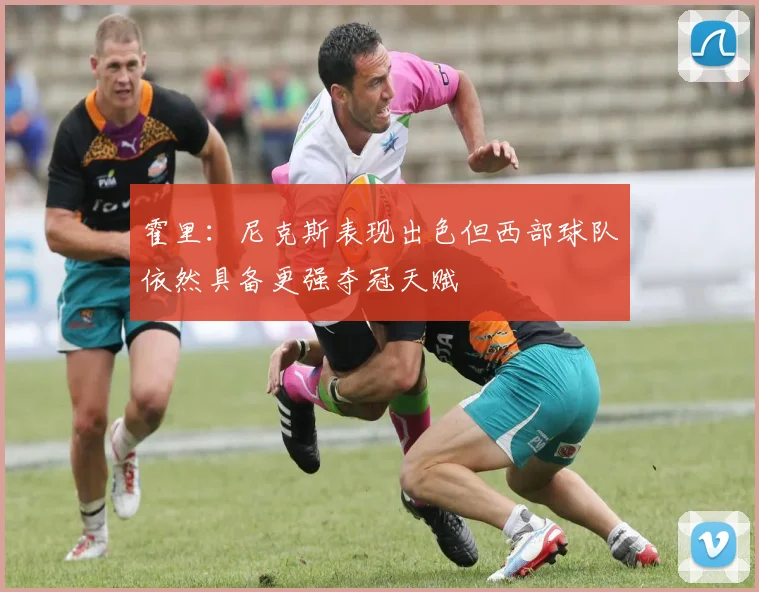 霍里：尼克斯表现出色但西部球队依然具备更强夺冠天赋