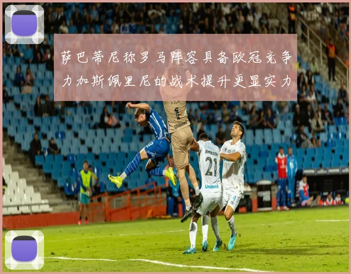 萨巴蒂尼称罗马阵容具备欧冠竞争力加斯佩里尼的战术提升更显实力