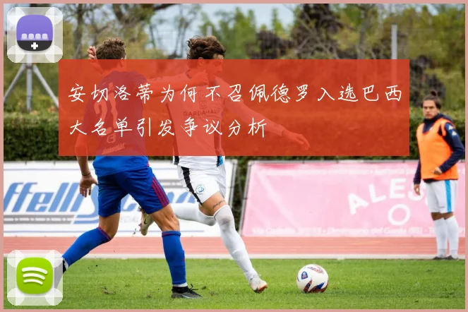 安切洛蒂为何不召佩德罗入选巴西大名单引发争议分析