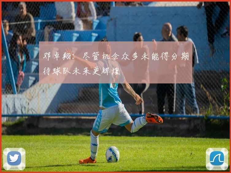 邓卓翔：尽管机会众多未能得分期待球队未来更辉煌
