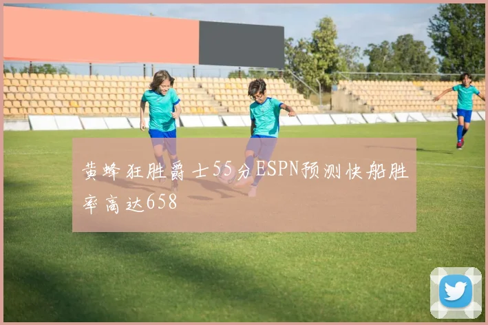 黄蜂狂胜爵士55分ESPN预测快船胜率高达658