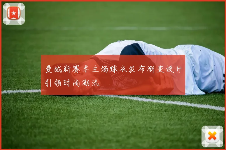 曼城新赛季主场球衣发布渐变设计引领时尚潮流