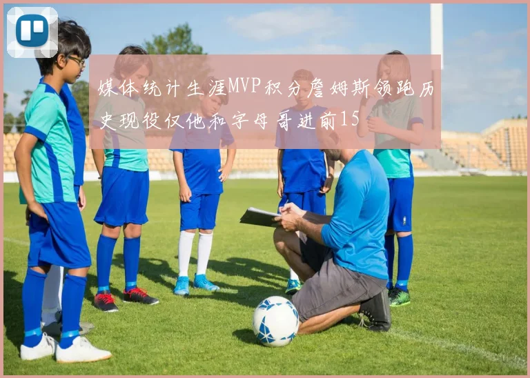媒体统计生涯MVP积分詹姆斯领跑历史现役仅他和字母哥进前15