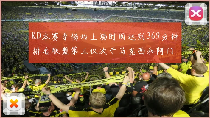 KD本赛季场均上场时间达到369分钟排名联盟第三仅次于马克西和阿门