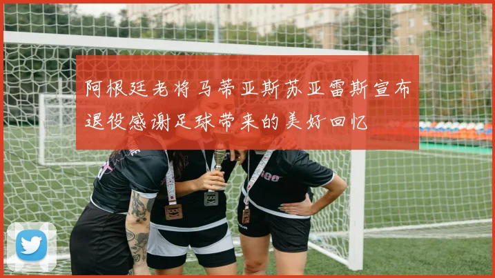 阿根廷老将马蒂亚斯苏亚雷斯宣布退役感谢足球带来的美好回忆