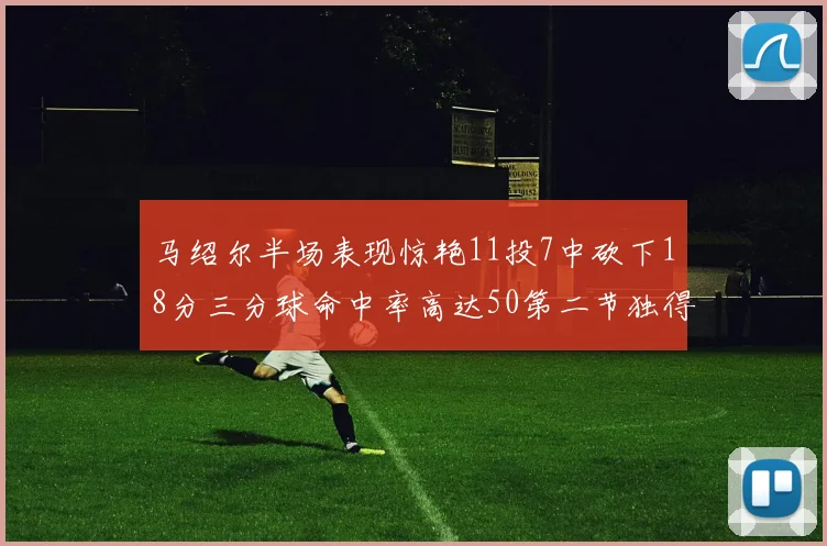 马绍尔半场表现惊艳11投7中砍下18分三分球命中率高达50第二节独得12分