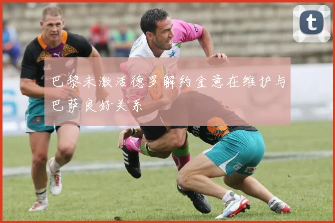 巴黎未激活德罗解约金意在维护与巴萨良好关系