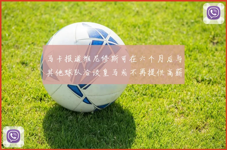 马卡报道维尼修斯可在六个月后与其他球队洽谈皇马或不再提供高薪合同